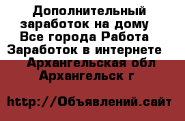 Дополнительный заработок на дому - Все города Работа » Заработок в интернете   . Архангельская обл.,Архангельск г.